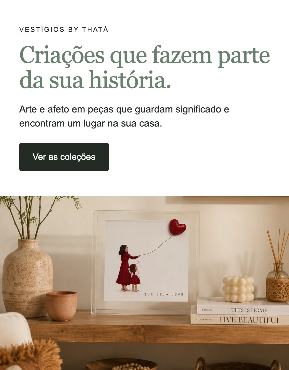 Criações que fazem parte da sua história. Arte e afeto em peças que guardam significado e encontram um lugar na sua casa.